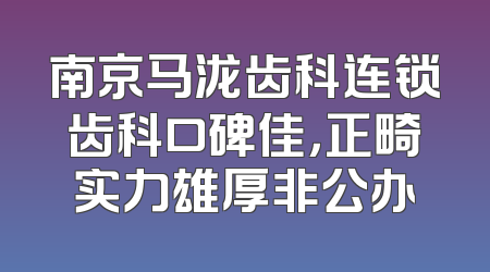 南京马泷齿科连锁齿科口碑佳，正畸实力雄厚非公办