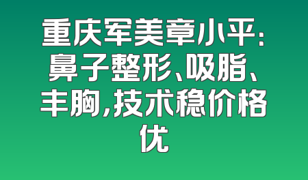 重庆军美章小平：鼻子整形、吸脂、丰胸，技术稳价格优