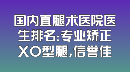 国内直腿术医院医生排名：专业矫正XO型腿，信誉佳