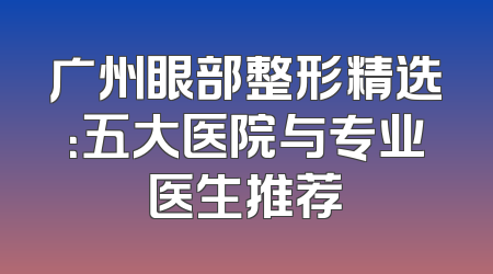 广州眼部整形精选：五大医院与专业医生推荐