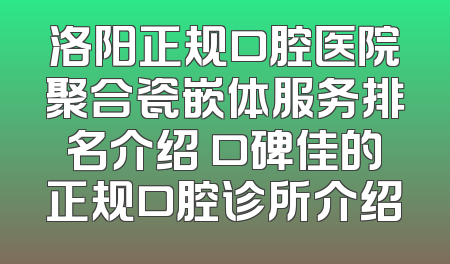 洛阳正规口腔医院聚合瓷嵌体服务排名介绍 口碑佳的正规口腔诊所介绍