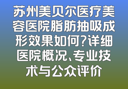 苏州美贝尔医疗美容医院脂肪抽吸成形效果如何？详细医院概况、专业技术与公众评价