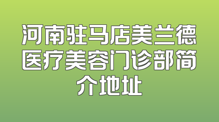河南驻马店美兰德医疗美容门诊部简介地址