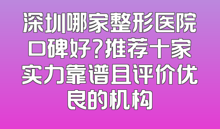 深圳哪家整形医院口碑好？推荐十家实力靠谱且评价优良的机构