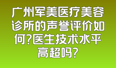 广州军美医疗美容诊所的声誉评价如何？医生技术水平高超吗？