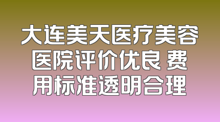 大连美天医疗美容医院评价优良 费用标准透明合理