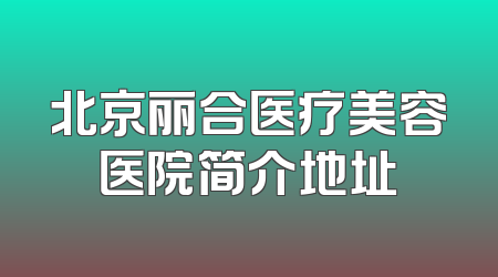 北京丽合医疗美容医院简介地址