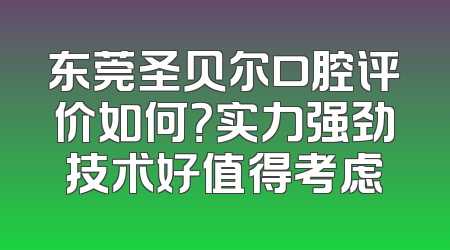 东莞圣贝尔口腔评价如何？实力强劲技术好值得考虑