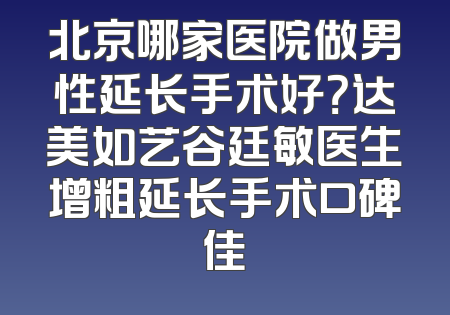 北京哪家医院做男性延长手术好？达美如艺谷廷敏医生增粗延长手术口碑佳