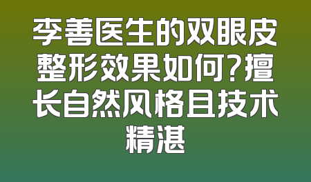 李善医生的双眼皮整形效果如何？擅长自然风格且技术精湛