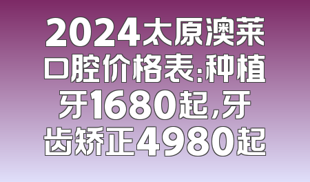 2024太原澳莱口腔价格表：种植牙1680起，牙齿矫正4980起