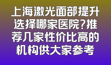 上海激光面部提升选择哪家医院？推荐几家性价比高的机构供大家参考