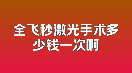 全飞秒激光手术多少钱一次啊