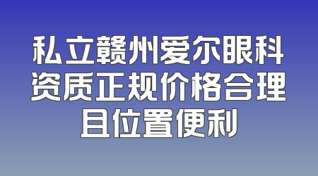 私立赣州爱尔眼科资质正规价格合理且位置便利