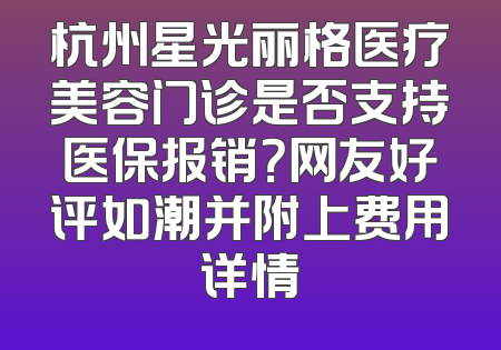 杭州星光丽格医疗美容门诊是否支持医保报销？网友好评如潮并附上费用详情