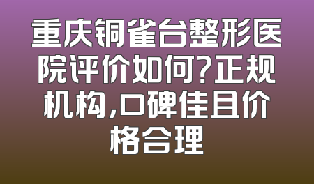 重庆铜雀台整形医院评价如何？正规机构，口碑佳且价格合理