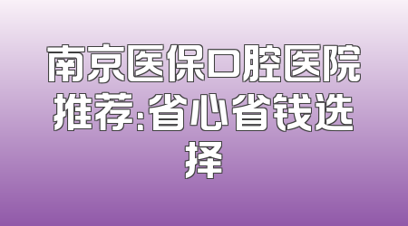 南京医保口腔医院推荐：省心省钱选择