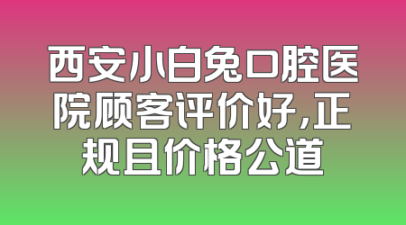 西安小白兔口腔医院顾客评价好，正规且价格公道