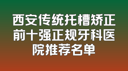 西安传统托槽矫正前十强正规牙科医院推荐名单