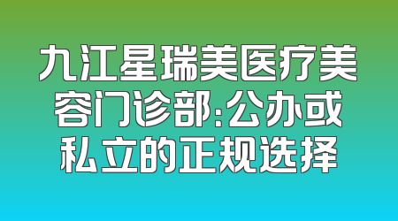 九江星瑞美医疗美容门诊部：公办或私立的正规选择