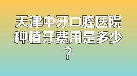 天津中牙口腔医院种植牙费用是多少？