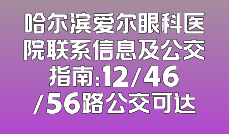 哈尔滨爱尔眼科医院联系信息及公交指南：12/46/56路公交可达