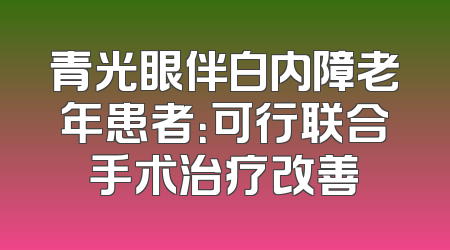 青光眼伴白内障老年患者：可行联合手术治疗改善