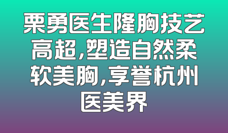 栗勇医生隆胸技艺高超，塑造自然柔软美胸，享誉杭州医美界
