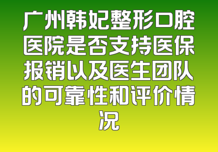 广州韩妃整形口腔医院是否支持医保报销以及医生团队的可靠性和评价情况