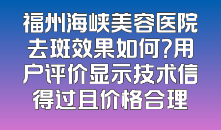 福州海峡美容医院去斑效果如何？用户评价显示技术信得过且价格合理