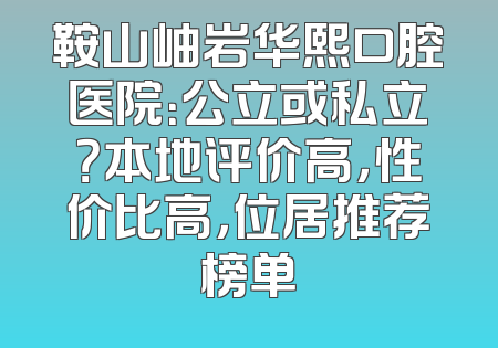鞍山岫岩华熙口腔医院：公立或私立？本地评价高，性价比高，位居推荐榜单