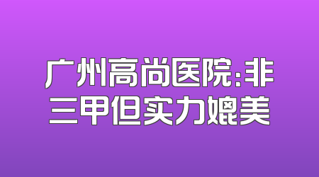 广州高尚医院：非三甲但实力媲美