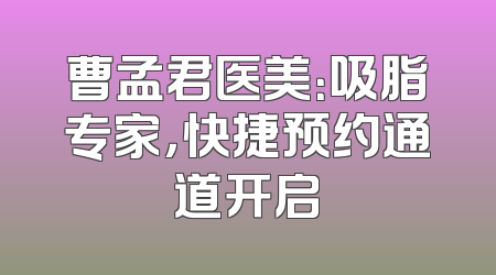 曹孟君医美：吸脂专家，快捷预约通道开启