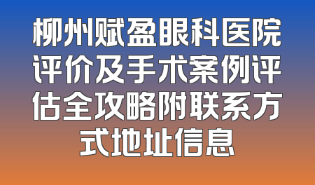 柳州赋盈眼科医院评价及手术案例评估全攻略附联系方式地址信息