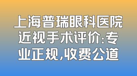 上海普瑞眼科医院近视手术评价：专业正规，收费公道