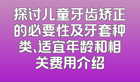 探讨儿童牙齿矫正的必要性及牙套种类、适宜年龄和相关费用介绍