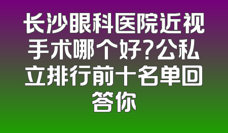 长沙眼科医院近视手术哪个好？公私立排行前十名单回答你