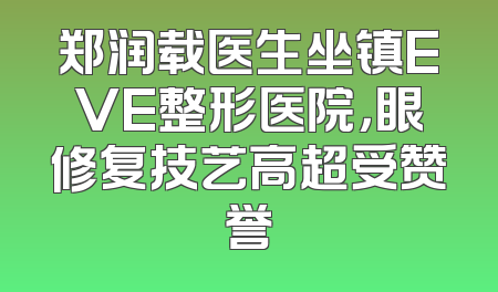 郑润载医生坐镇EVE整形医院，眼修复技艺高超受赞誉