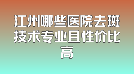 江州哪些医院去斑技术专业且性价比高
