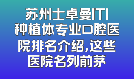 苏州士卓曼ITI种植体专业口腔医院排名介绍，这些医院名列前茅