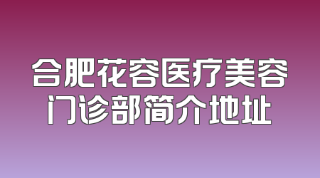 合肥花容医疗美容门诊部简介地址