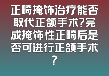 正畸掩饰治疗能否取代正颌手术？完成掩饰性正畸后是否可进行正颌手术？