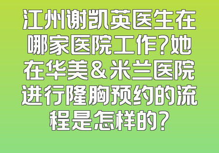 江州谢凯英医生在哪家医院工作？她在华美&米兰医院进行隆胸预约的流程是怎样的？