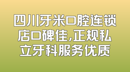 四川牙米口腔连锁店口碑佳，正规私立牙科服务优质