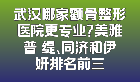 武汉哪家颧骨整形医院更专业？美雅普玥缇、同济和伊妍排名前三
