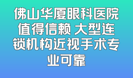 佛山华厦眼科医院值得信赖 大型连锁机构近视手术专业可靠