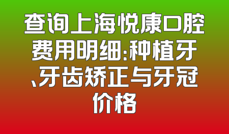 查询上海悦康口腔费用明细：种植牙、牙齿矫正与牙冠价格
