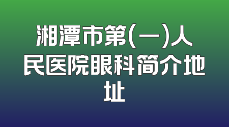 湘潭市第(一)人民医院眼科简介地址