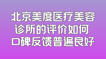 北京美度医疗美容诊所的评价如何 口碑反馈普遍良好