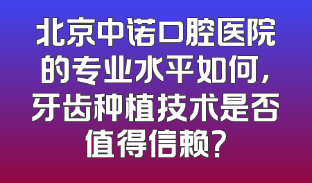 北京中诺口腔医院的专业水平如何，牙齿种植技术是否值得信赖？